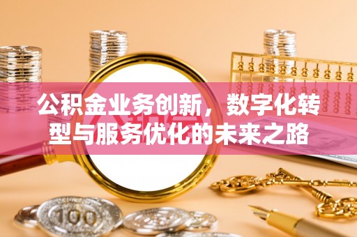 明山公积金业务创新，数字化转型与服务优化的未来之路