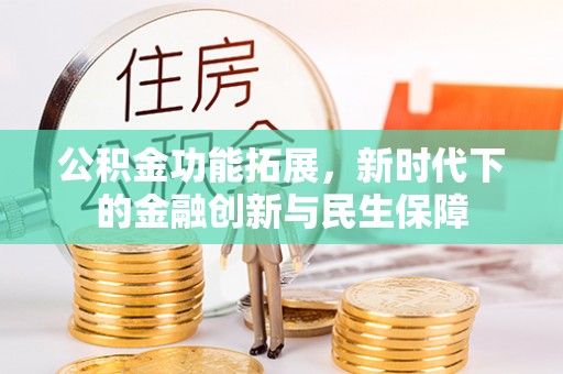 明山公积金功能拓展，新时代下的金融创新与民生保障