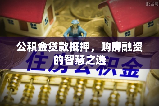 明山公积金贷款抵押，购房融资的智慧之选