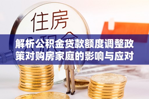 明山解析公积金贷款额度调整政策对购房家庭的影响与应对策略