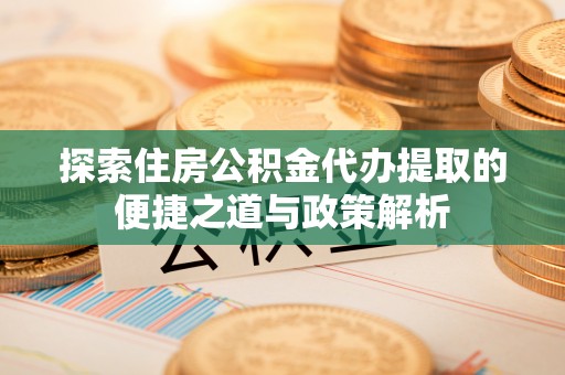 明山探索住房公积金代办提取的便捷之道与政策解析
