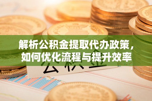 明山解析公积金提取代办政策，如何优化流程与提升效率