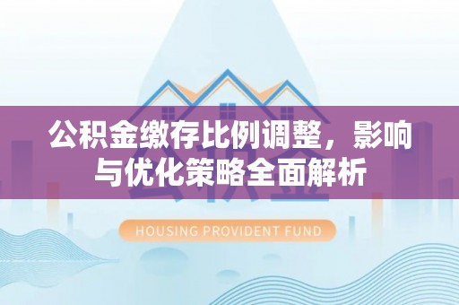明山公积金缴存比例调整，影响与优化策略全面解析