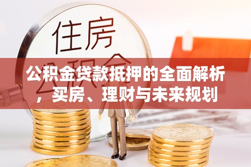明山公积金贷款抵押的全面解析，买房、理财与未来规划