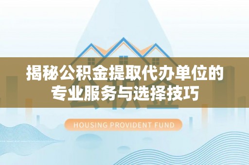 明山揭秘公积金提取代办单位的专业服务与选择技巧