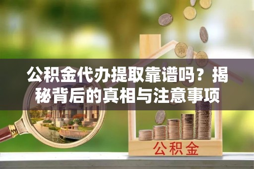 明山公积金代办提取靠谱吗？揭秘背后的真相与注意事项