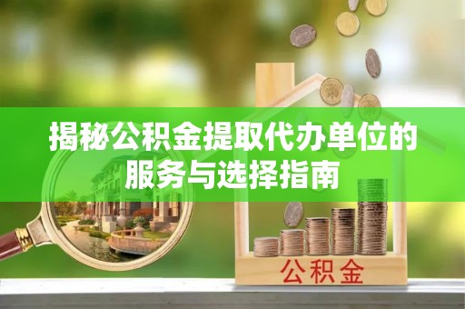 明山揭秘公积金提取代办单位的服务与选择指南