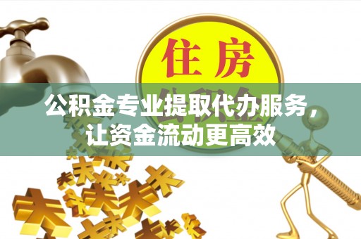明山公积金专业提取代办服务，让资金流动更高效
