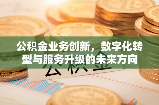 明山公积金业务创新，数字化转型与服务升级的未来方向
