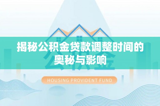 明山揭秘公积金贷款调整时间的奥秘与影响