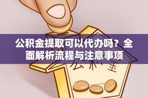 明山公积金提取可以代办吗？全面解析流程与注意事项