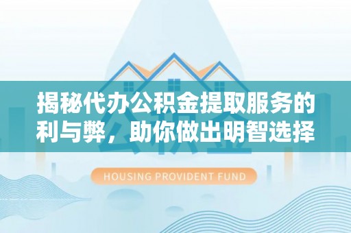 明山揭秘代办公积金提取服务的利与弊，助你做出明智选择