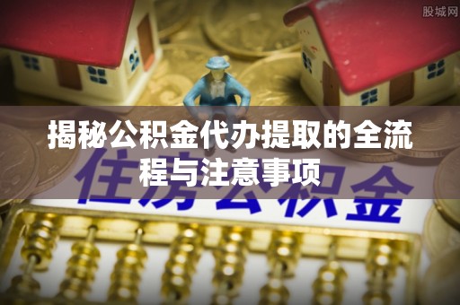 明山揭秘公积金代办提取的全流程与注意事项