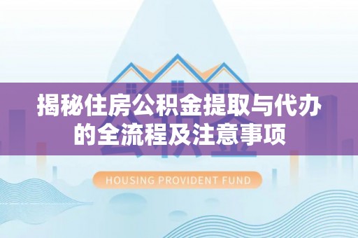 明山揭秘住房公积金提取与代办的全流程及注意事项