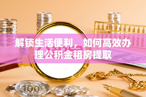 明山解锁生活便利，如何高效办理公积金租房提取