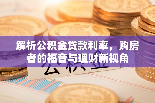 明山解析公积金贷款利率，购房者的福音与理财新视角