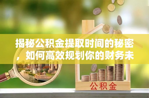 明山揭秘公积金提取时间的秘密，如何高效规划你的财务未来
