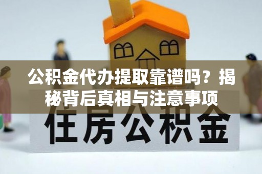 明山公积金代办提取靠谱吗？揭秘背后真相与注意事项