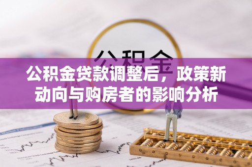 明山公积金贷款调整后，政策新动向与购房者的影响分析