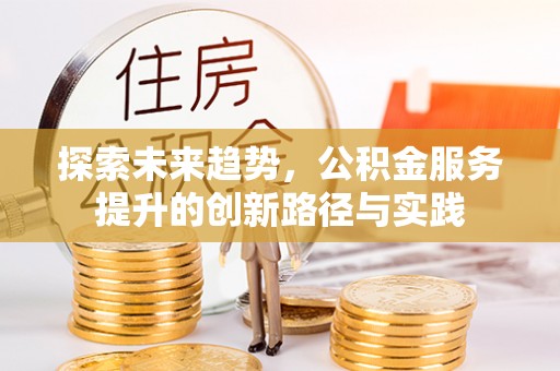 明山探索未来趋势，公积金服务提升的创新路径与实践