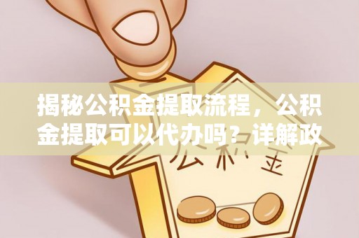 明山揭秘公积金提取流程，公积金提取可以代办吗？详解政策与实操技巧
