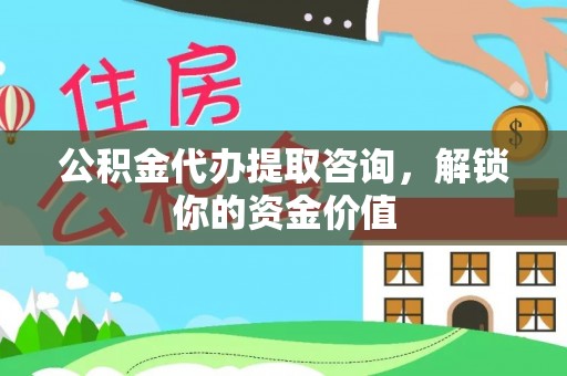 明山公积金代办提取咨询，解锁你的资金价值