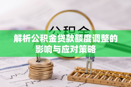明山解析公积金贷款额度调整的影响与应对策略