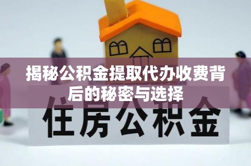 明山揭秘公积金提取代办收费背后的秘密与选择