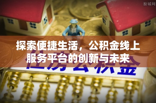 明山探索便捷生活，公积金线上服务平台的创新与未来