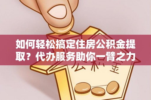 明山如何轻松搞定住房公积金提取？代办服务助你一臂之力