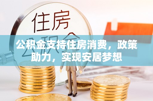 明山公积金支持住房消费，政策助力，实现安居梦想