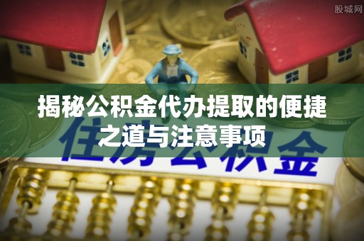 明山揭秘公积金代办提取的便捷之道与注意事项