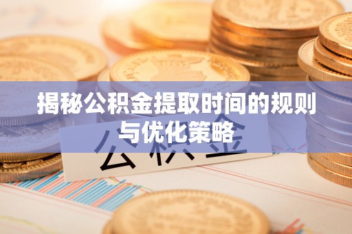 明山揭秘公积金提取时间的规则与优化策略