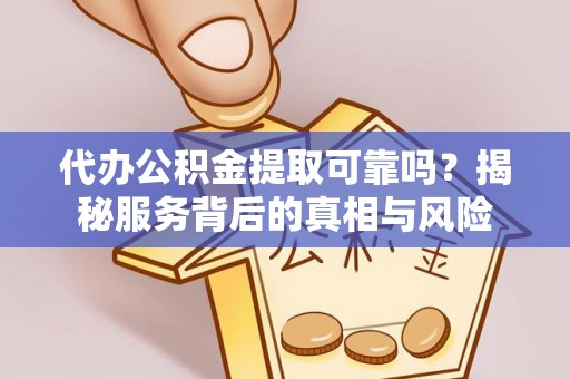 明山代办公积金提取可靠吗？揭秘服务背后的真相与风险