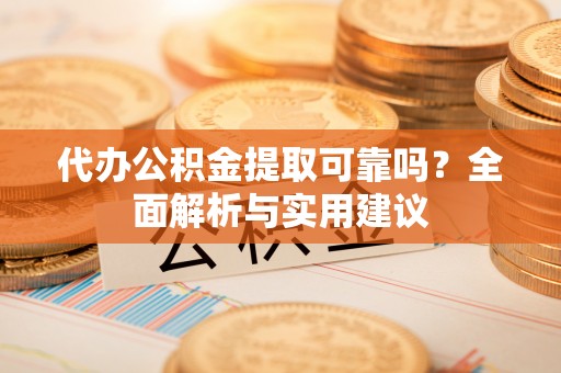 明山代办公积金提取可靠吗？全面解析与实用建议