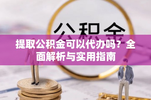 明山提取公积金可以代办吗？全面解析与实用指南