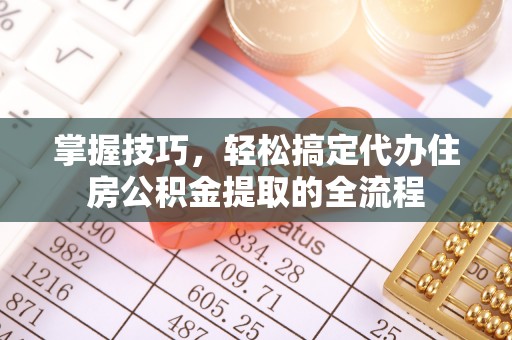 明山掌握技巧，轻松搞定代办住房公积金提取的全流程