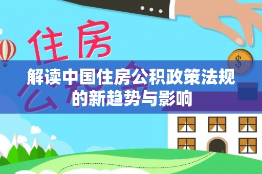 明山解读中国住房公积政策法规的新趋势与影响