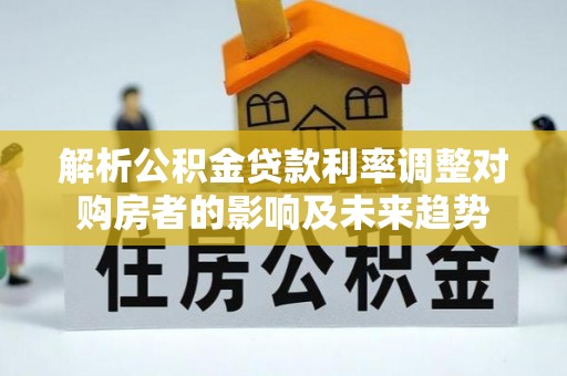 明山解析公积金贷款利率调整对购房者的影响及未来趋势