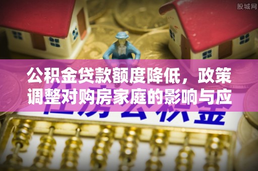 明山公积金贷款额度降低，政策调整对购房家庭的影响与应对策略