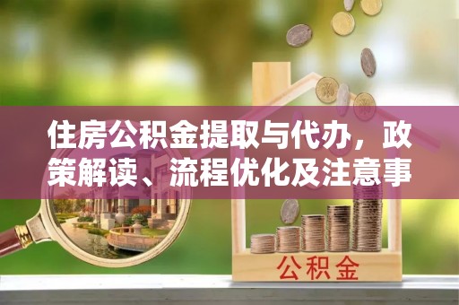 明山住房公积金提取与代办，政策解读、流程优化及注意事项