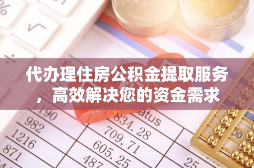 明山代办理住房公积金提取服务，高效解决您的资金需求