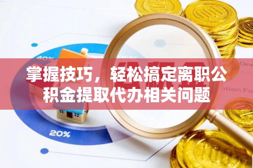 明山掌握技巧，轻松搞定离职公积金提取代办相关问题