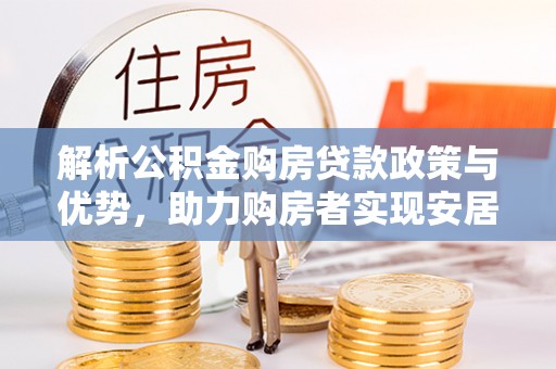 明山解析公积金购房贷款政策与优势，助力购房者实现安居梦想