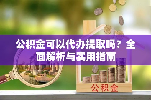 明山公积金可以代办提取吗？全面解析与实用指南