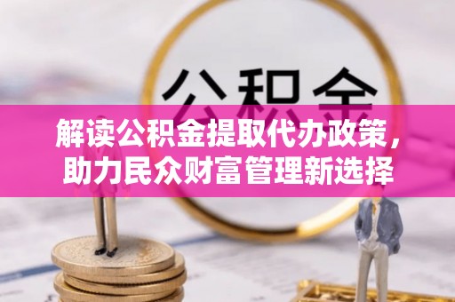 明山解读公积金提取代办政策，助力民众财富管理新选择
