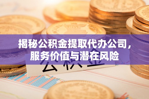 明山揭秘公积金提取代办公司，服务价值与潜在风险