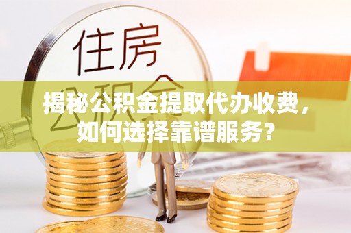 明山揭秘公积金提取代办收费，如何选择靠谱服务？