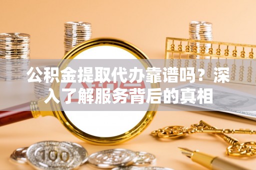 明山公积金提取代办靠谱吗？深入了解服务背后的真相