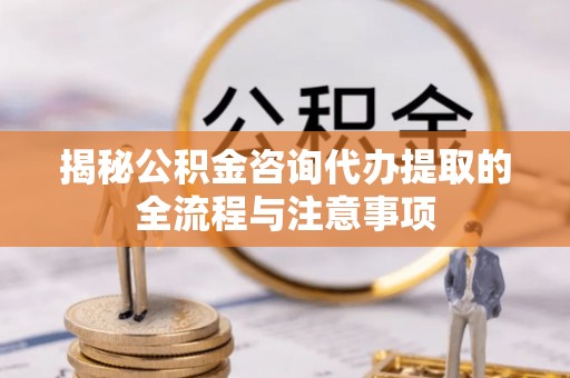 明山揭秘公积金咨询代办提取的全流程与注意事项